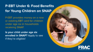 [Graphic text: P-EBT Under 6: Food Benefits for Young Children on SNAP P-EBT provides money on a new or existing EBT card for children under six in households receiving SNAP. Is your child under age six enrolled in SNAP? Apply to see if they’re eligible!]
