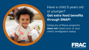 [Graphic text: Have a child 5 years old or younger? Get extra food benefits through SNAP! Using any of these programs does not impact your or your child’s immigration status.]